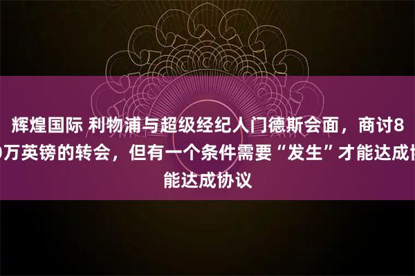 辉煌国际 利物浦与超级经纪人门德斯会面，商讨8800万英镑的转会，但有一个条件需要“发生”才能达成协议