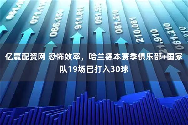 亿赢配资网 恐怖效率，哈兰德本赛季俱乐部+国家队19场已打入30球