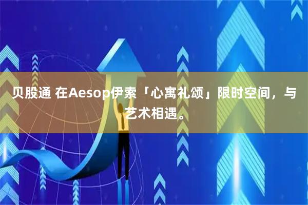 贝股通 在Aesop伊索「心寓礼颂」限时空间，与艺术相遇。