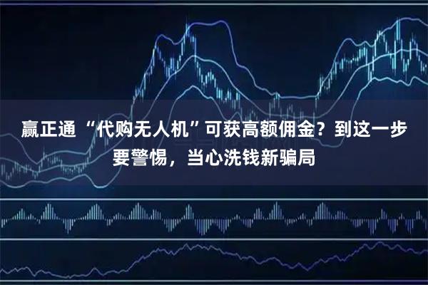 赢正通 “代购无人机”可获高额佣金？到这一步要警惕，当心洗钱新骗局
