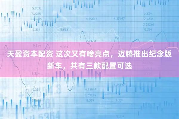 天盈资本配资 这次又有啥亮点，迈腾推出纪念版新车，共有三款配置可选