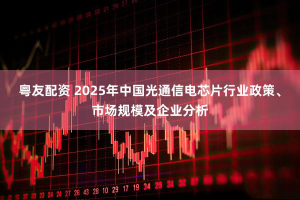粤友配资 2025年中国光通信电芯片行业政策、市场规模及企业分析