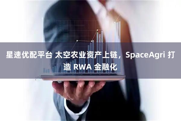 星速优配平台 太空农业资产上链，SpaceAgri 打造 RWA 金融化