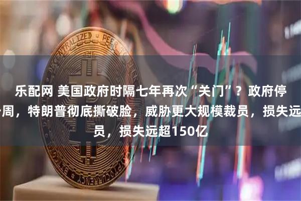 乐配网 美国政府时隔七年再次“关门”？政府停摆超过一周，特朗普彻底撕破脸，威胁更大规模裁员，损失远超150亿