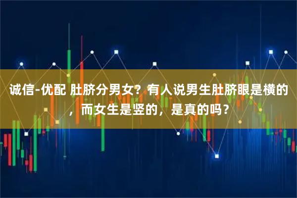 诚信-优配 肚脐分男女？有人说男生肚脐眼是横的，而女生是竖的，是真的吗？