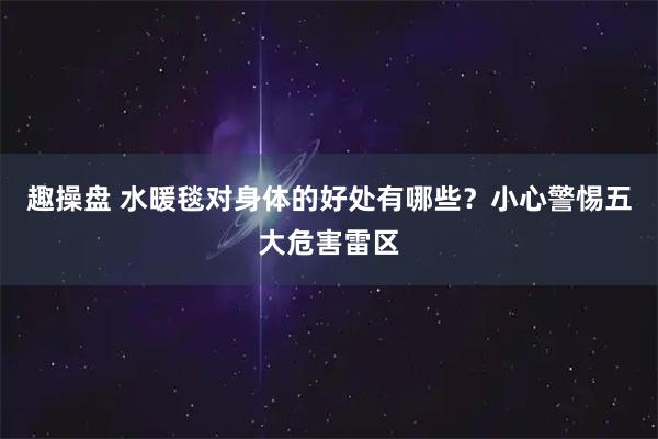 趣操盘 水暖毯对身体的好处有哪些？小心警惕五大危害雷区