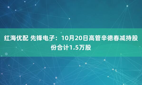 红海优配 先锋电子：10月20日高管辛德春减持股份合计1.5万股