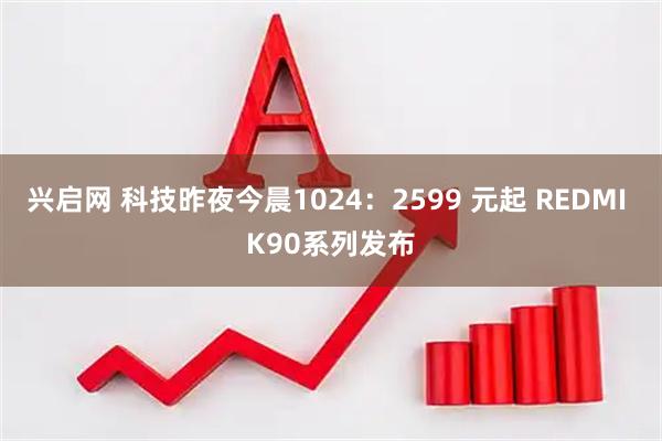 兴启网 科技昨夜今晨1024：2599 元起 REDMI K90系列发布