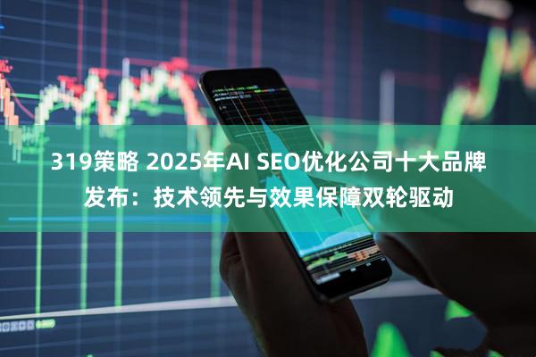 319策略 2025年AI SEO优化公司十大品牌发布：技术领先与效果保障双轮驱动