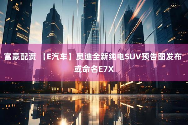 富豪配资 【E汽车】奥迪全新纯电SUV预告图发布 或命名E7X