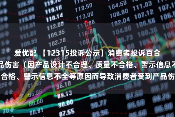 爱优配 【12315投诉公示】消费者投诉百合股份导致消费者受到产品伤害（因产品设计不合理、质量不合格、警示信息不全等原因而导致消费者受到产品伤害）问题