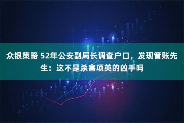 众银策略 52年公安副局长调查户口，发现管账先生：这不是杀害项英的凶手吗