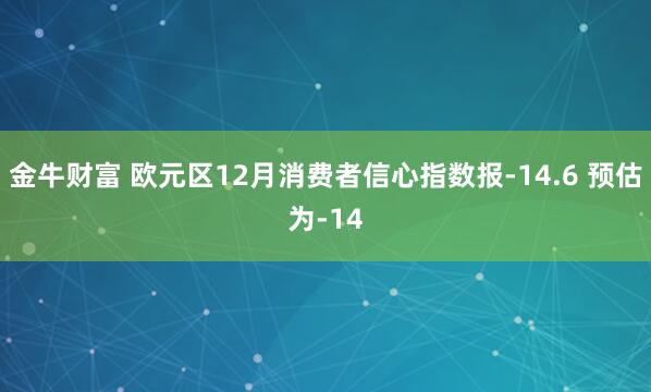 金牛财富 欧元区12月消费者信心指数报-14.6 预估为-14