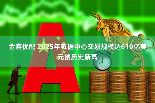金鑫优配 2025年数据中心交易规模达610亿美元创历史新高