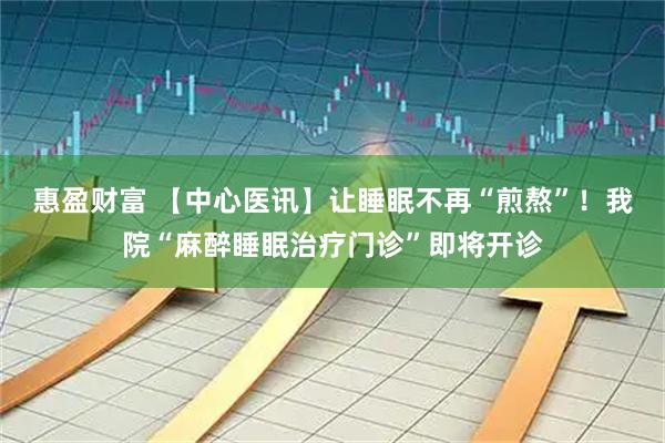 惠盈财富 【中心医讯】让睡眠不再“煎熬”！我院“麻醉睡眠治疗门诊”即将开诊
