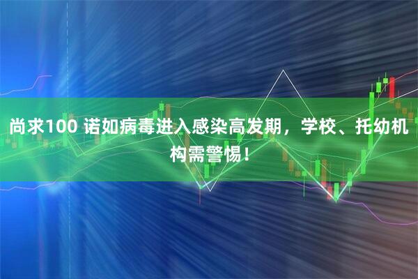 尚求100 诺如病毒进入感染高发期，学校、托幼机构需警惕！