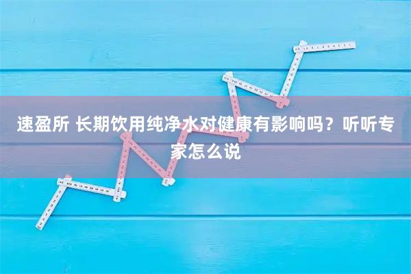 速盈所 长期饮用纯净水对健康有影响吗？听听专家怎么说