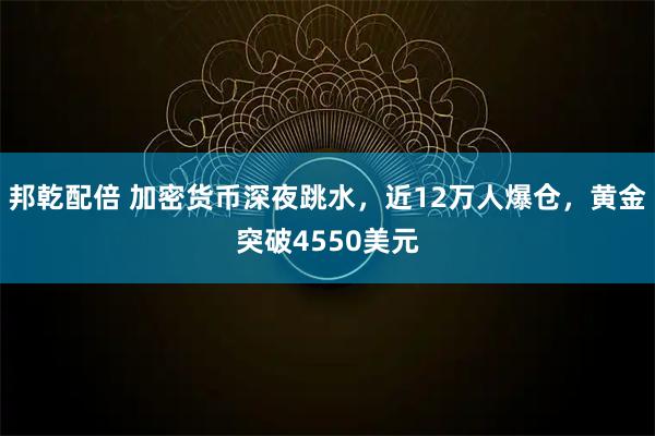 邦乾配倍 加密货币深夜跳水，近12万人爆仓，黄金突破4550美元